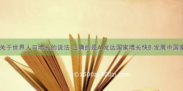 单选题下列关于世界人口增长的说法 正确的是A.发达国家增长快B.发展中国家增长快C.北