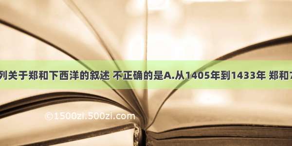 单选题下列关于郑和下西洋的叙述 不正确的是A.从1405年到1433年 郑和7次下西洋