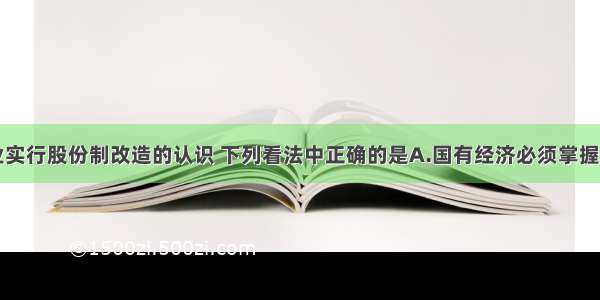 单选题对企业实行股份制改造的认识 下列看法中正确的是A.国有经济必须掌握控股权B.必须