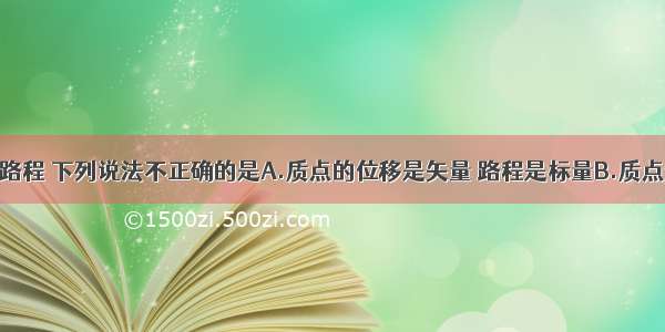 关于位移和路程 下列说法不正确的是A.质点的位移是矢量 路程是标量B.质点通过的路程