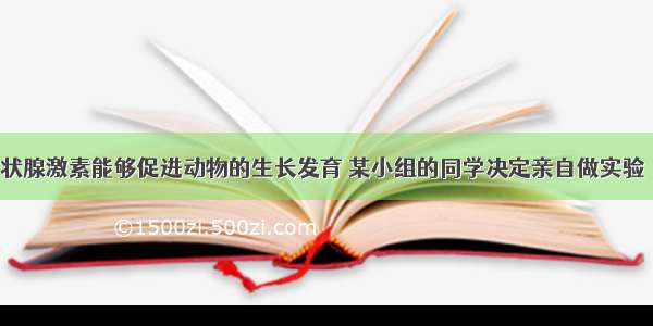 为了证明甲状腺激素能够促进动物的生长发育 某小组的同学决定亲自做实验．在老师的帮