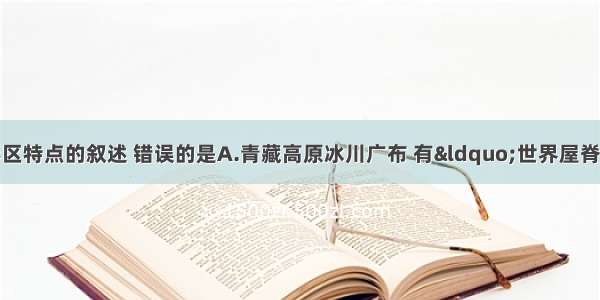 下列有关我国地形区特点的叙述 错误的是A.青藏高原冰川广布 有“世界屋脊”之称B.黄