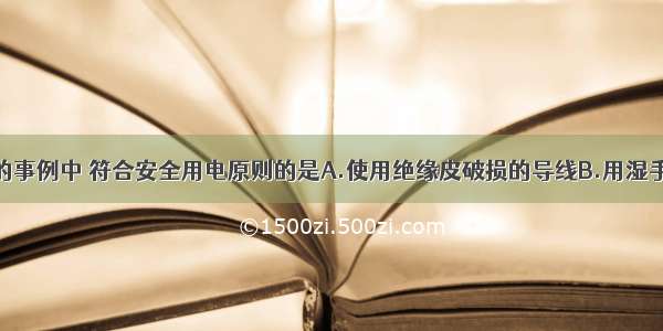 在如图所示的事例中 符合安全用电原则的是A.使用绝缘皮破损的导线B.用湿手拔电源插头