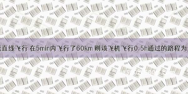 一架飞机做匀速直线飞行 在5min内飞行了60km 则该飞机飞行0.5h通过的路程为________km．