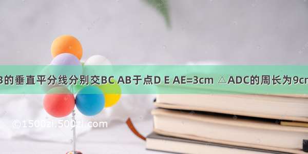 如图△ABC中边AB的垂直平分线分别交BC AB于点D E AE=3cm △ADC的周长为9cm 求△ABC的周长．