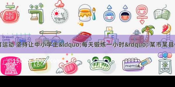 为了开展阳光体育运动 坚持让中小学生“每天锻炼一小时” 某市某县体育局做了一个随