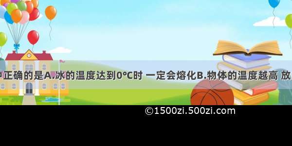 下列说法中正确的是A.冰的温度达到0℃时 一定会熔化B.物体的温度越高 放出的热量越
