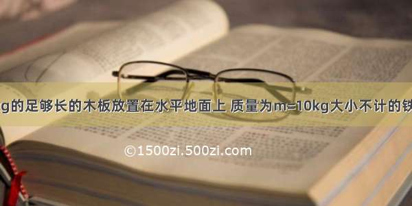 质量为M=10kg的足够长的木板放置在水平地面上 质量为m=10kg大小不计的铁块在木板的左