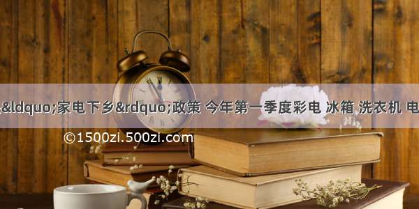 某商家落实中央“家电下乡”政策 今年第一季度彩电 冰箱 洗衣机 电饭煲的销售情况