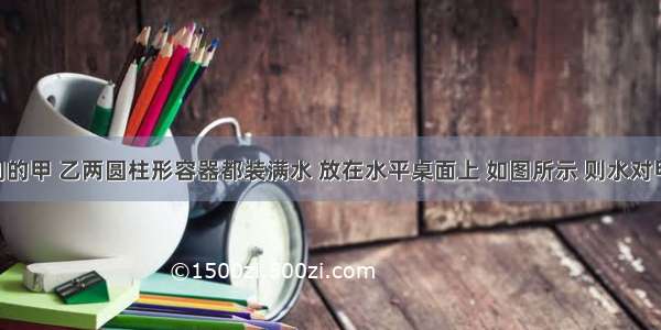 容积相同的甲 乙两圆柱形容器都装满水 放在水平桌面上 如图所示 则水对甲 乙两容