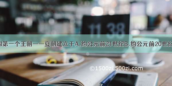 单选题我国第一个王朝——夏朝建立于A.约公元前21世纪B.约公元前20世纪C.公元21