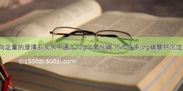 向足量的澄清石灰水中通入22g二氧化碳 可产生多少g碳酸钙沉淀？