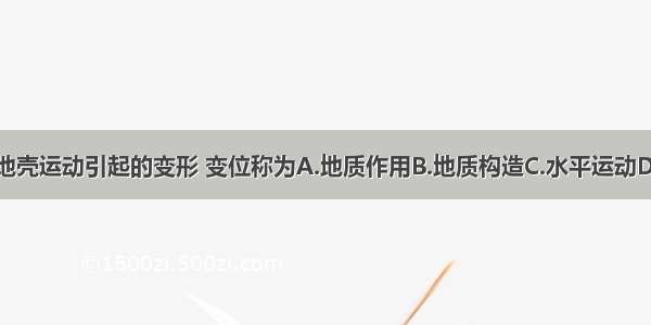 单选题由地壳运动引起的变形 变位称为A.地质作用B.地质构造C.水平运动D.升降运动