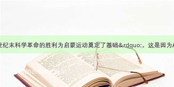 单选题“17世纪末科学革命的胜利为启蒙运动奠定了基础”。这是因为A.科学革命为启蒙运