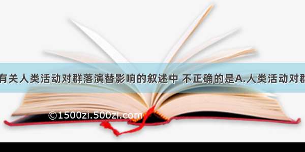 单选题下列有关人类活动对群落演替影响的叙述中 不正确的是A.人类活动对群落影响的结