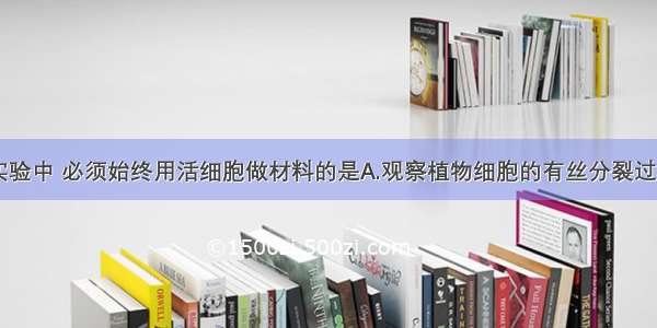 单选题下列实验中 必须始终用活细胞做材料的是A.观察植物细胞的有丝分裂过程B.观察马蛔