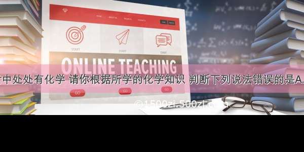 单选题生活中处处有化学 请你根据所学的化学知识 判断下列说法错误的是A.有的铁制水