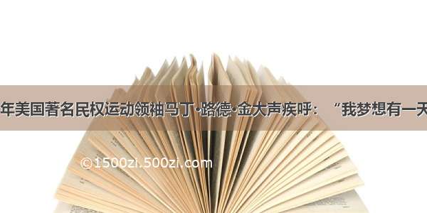 单选题1963年美国著名民权运动领袖马丁·路德·金大声疾呼：“我梦想有一天 我的孩子生