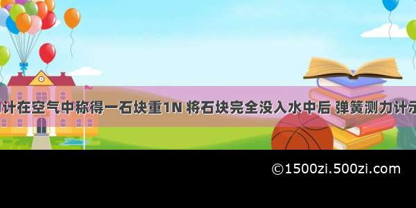 用弹簧测力计在空气中称得一石块重1N 将石块完全没入水中后 弹簧测力计示数为0.6N 