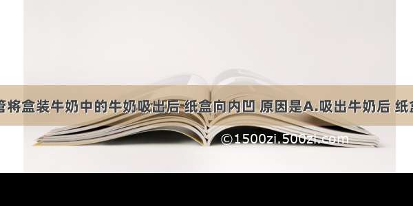 小明用吸管将盒装牛奶中的牛奶吸出后 纸盒向内凹 原因是A.吸出牛奶后 纸盒内的大气