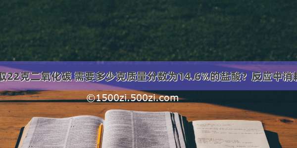 实验室欲制取22克二氧化碳 需要多少克质量分数为14.6%的盐酸？反应中消耗的碳酸钙为