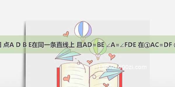 已知 如图 点A D B E在同一条直线上 且AD=BE ∠A=∠FDE 在①AC=DF ②∠CBA=