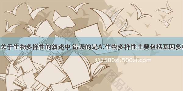 单选题下列关于生物多样性的叙述中 错误的是A.生物多样性主要包括基因多样性 物种多