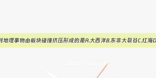 单选题下列地理事物由板块碰撞挤压形成的是A.大西洋B.东非大裂谷C.红海D.青藏高原