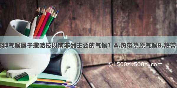 单选题下列哪种气候属于撒哈拉以南非洲主要的气候？A.热带草原气候B.热带季风气候C.温