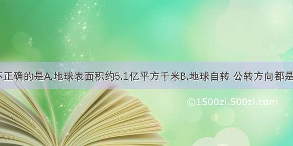 下列说法不正确的是A.地球表面积约5.1亿平方千米B.地球自转 公转方向都是自西向东C.