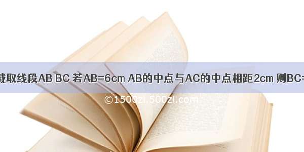 在直线l上顺次截取线段AB BC 若AB=6cm AB的中点与AC的中点相距2cm 则BC=________．