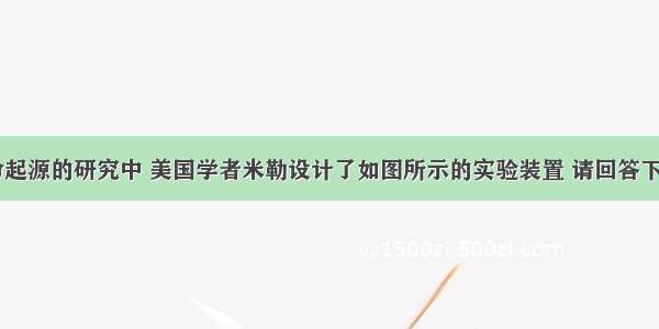 在探索生命起源的研究中 美国学者米勒设计了如图所示的实验装置 请回答下列问题：（