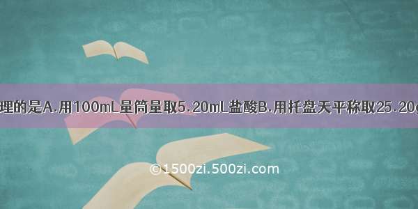 下列实验中 合理的是A.用100mL量筒量取5.20mL盐酸B.用托盘天平称取25.20gNaCl固体C.