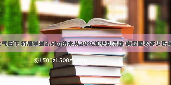 在1个标准大气压下 将质量是2.5kg的水从2O℃加热到沸腾 需要吸收多少热量？[C水=4.2