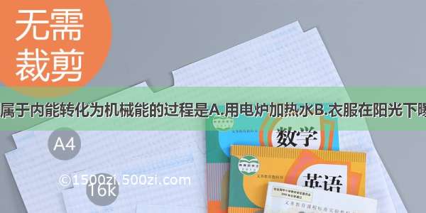 下列各例中 属于内能转化为机械能的过程是A.用电炉加热水B.衣服在阳光下曝晒升温C.火