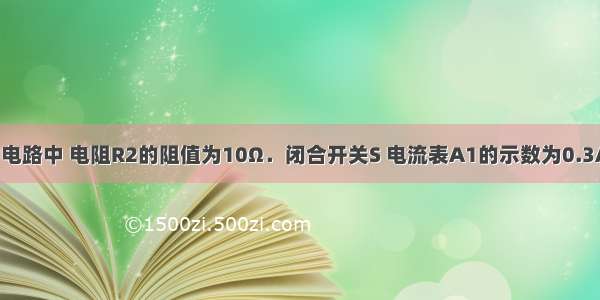 如图所示的电路中 电阻R2的阻值为10Ω．闭合开关S 电流表A1的示数为0.3A 电流表A2