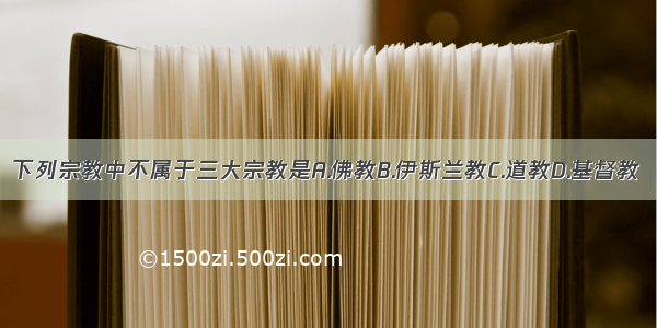 下列宗教中不属于三大宗教是A.佛教B.伊斯兰教C.道教D.基督教