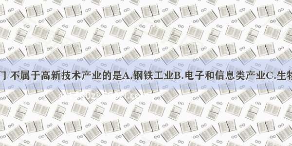 下列产业部门 不属于高新技术产业的是A.钢铁工业B.电子和信息类产业C.生物技术产业D.