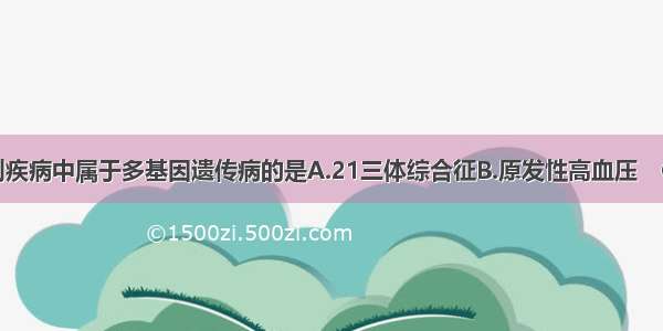 单选题下列疾病中属于多基因遗传病的是A.21三体综合征B.原发性高血压　C.白化病D.