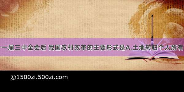 单选题中共十一届三中全会后 我国农村改革的主要形式是A.土地转归个人所有B.建立人民公