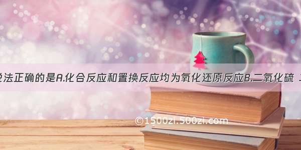 单选题下列说法正确的是A.化合反应和置换反应均为氧化还原反应B.二氧化硫 二氧化氮和二