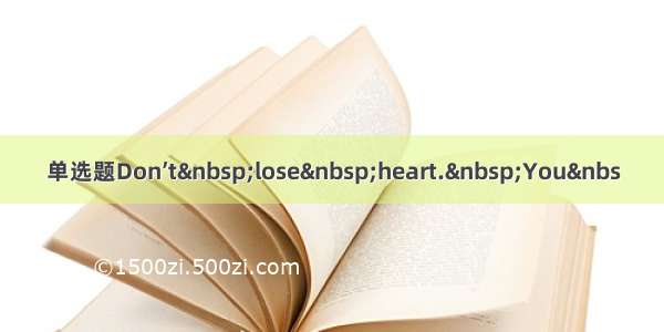 单选题Don’t lose heart. You&nbs