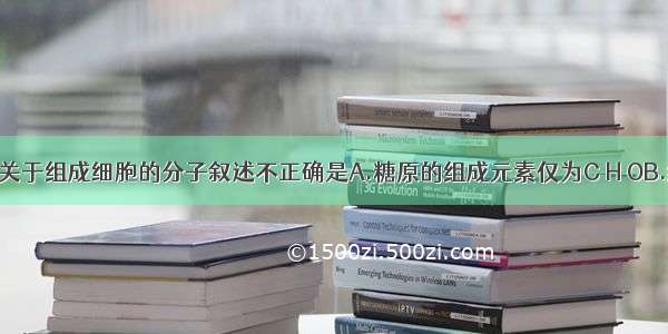 单选题下列关于组成细胞的分子叙述不正确是A.糖原的组成元素仅为C H OB.组成细胞膜