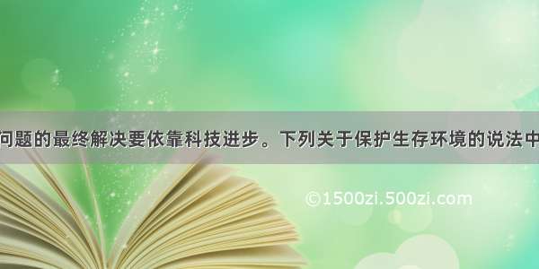 单选题环境问题的最终解决要依靠科技进步。下列关于保护生存环境的说法中 不正确的是