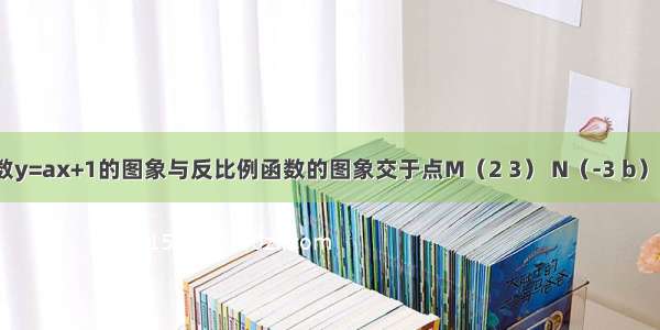 已知一次函数y=ax+1的图象与反比例函数的图象交于点M（2 3） N（-3 b）．（1）求一