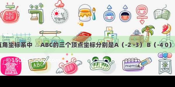 在平面直角坐标系中 △ABC的三个顶点坐标分别是A（-2 -3） B（-4 0） C（1 1）