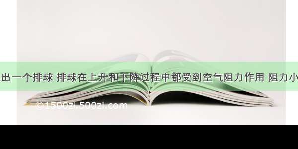 竖直向上抛出一个排球 排球在上升和下降过程中都受到空气阻力作用 阻力小于重力且大