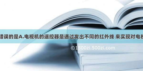 下列说法中错误的是A.电视机的遥控器是通过发出不同的红外线 来实现对电视机的遥控B.