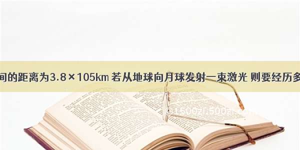 月球和地球间的距离为3.8×105km 若从地球向月球发射一束激光 则要经历多长时间才能