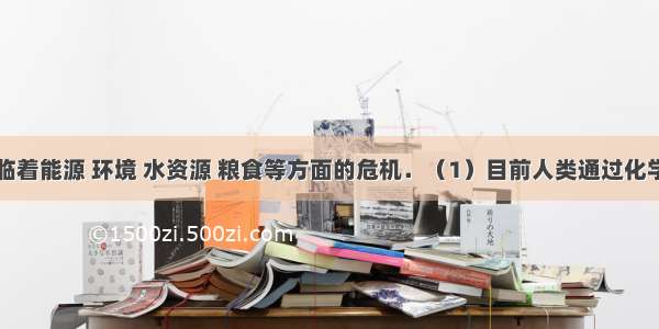 全球正面临着能源 环境 水资源 粮食等方面的危机．（1）目前人类通过化学反应获得